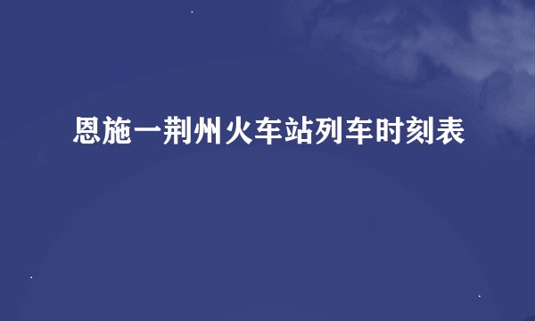 恩施一荆州火车站列车时刻表
