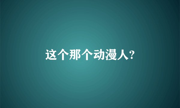 这个那个动漫人?