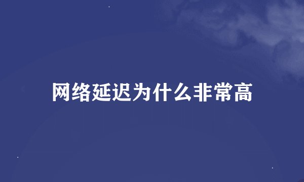 网络延迟为什么非常高