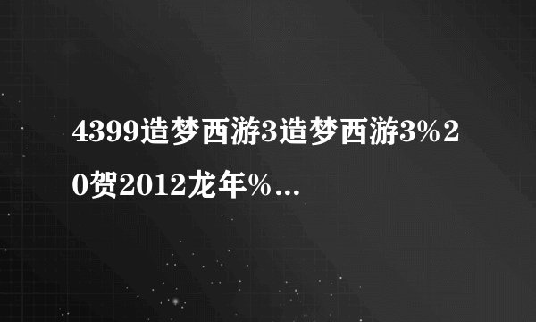 4399造梦西游3造梦西游3%20贺2012龙年%20V2.5%20正式版怎样修改等级