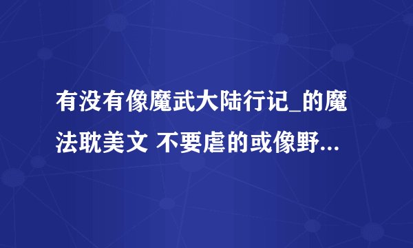 有没有像魔武大陆行记_的魔法耽美文 不要虐的或像野兽的魔法师有忠犬攻 “我‘'是受
