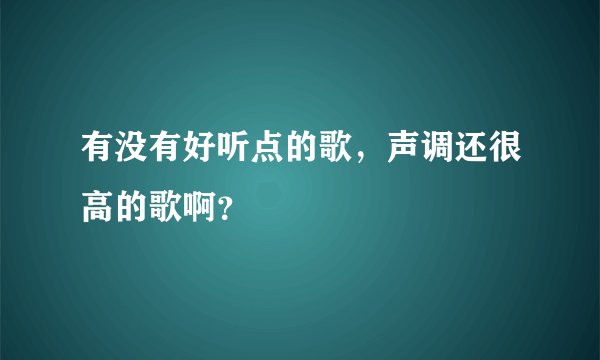 有没有好听点的歌，声调还很高的歌啊？