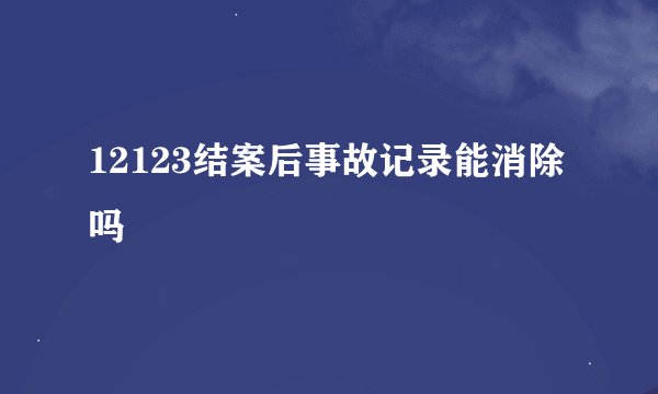 12123结案后事故记录能消除吗
