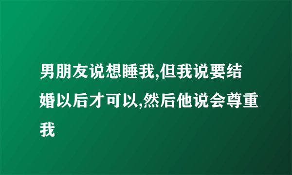 男朋友说想睡我,但我说要结婚以后才可以,然后他说会尊重我
