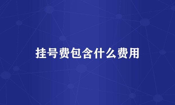 挂号费包含什么费用