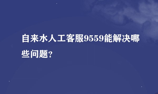 自来水人工客服9559能解决哪些问题？