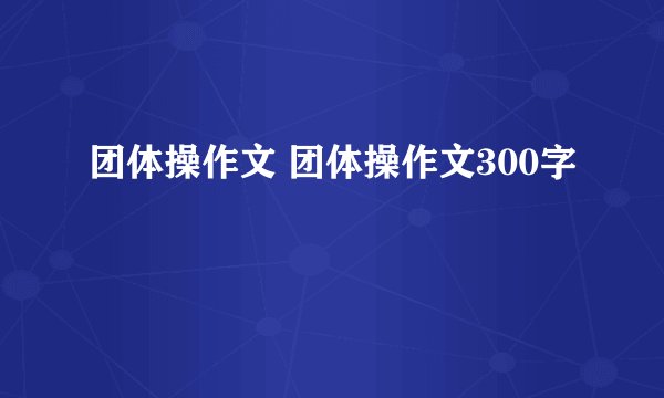 团体操作文 团体操作文300字