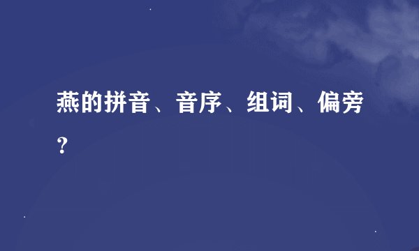 燕的拼音、音序、组词、偏旁？