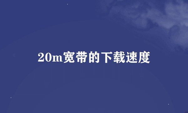 20m宽带的下载速度