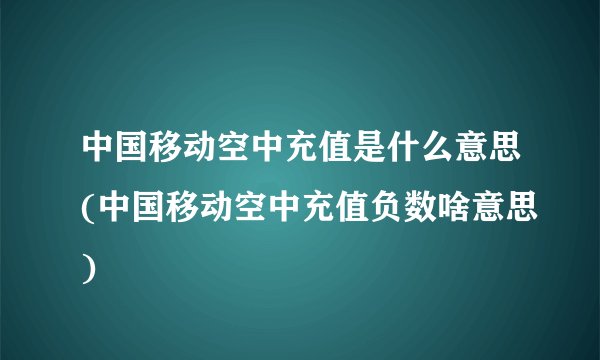 中国移动空中充值是什么意思(中国移动空中充值负数啥意思)