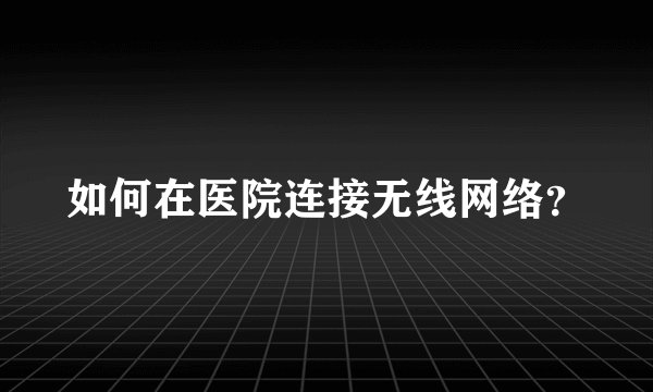 如何在医院连接无线网络？