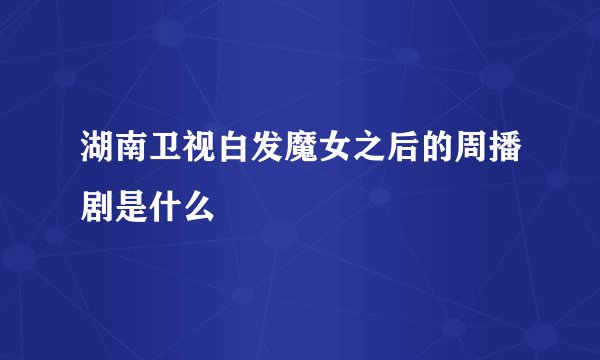 湖南卫视白发魔女之后的周播剧是什么