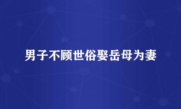 男子不顾世俗娶岳母为妻