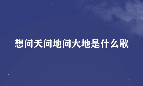 想问天问地问大地是什么歌