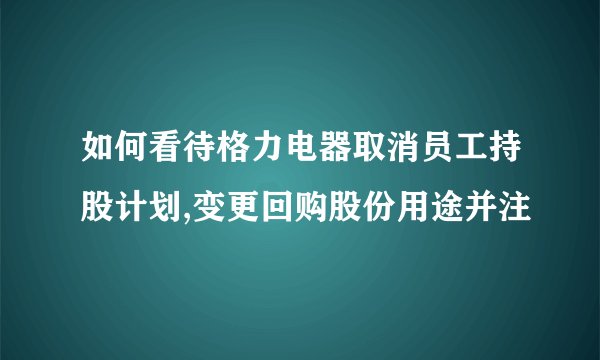 如何看待格力电器取消员工持股计划,变更回购股份用途并注