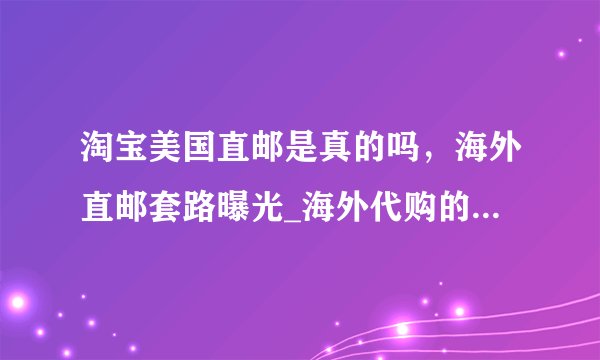 淘宝美国直邮是真的吗，海外直邮套路曝光_海外代购的东西是正品吗