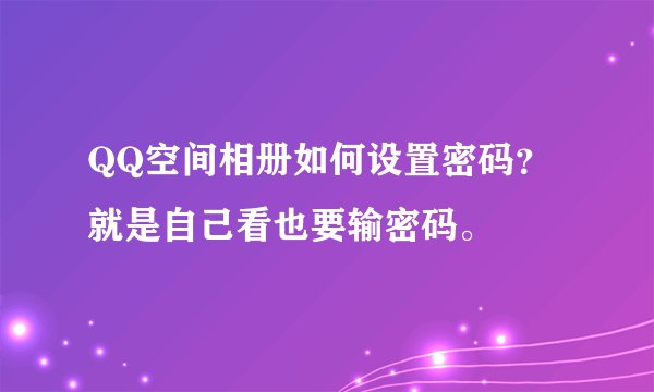 QQ空间相册如何设置密码？就是自己看也要输密码。
