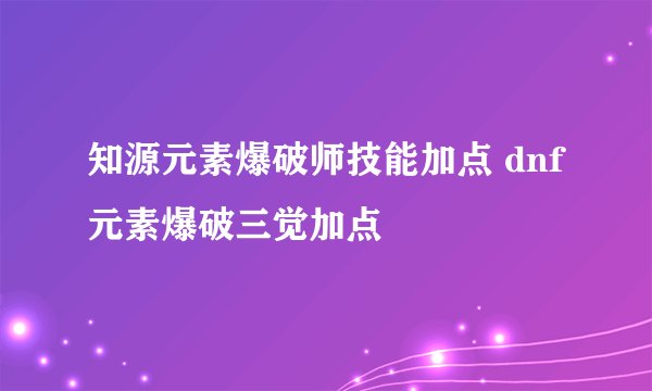 知源元素爆破师技能加点 dnf元素爆破三觉加点