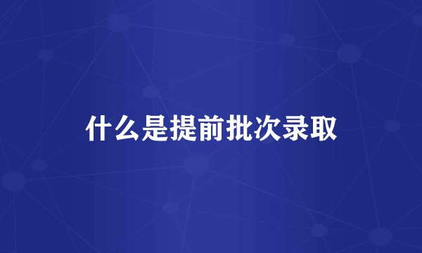 什么是提前批次录取