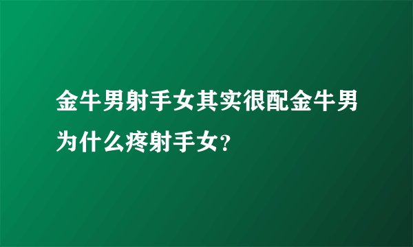 金牛男射手女其实很配金牛男为什么疼射手女？