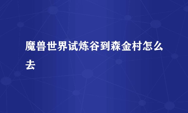 魔兽世界试炼谷到森金村怎么去
