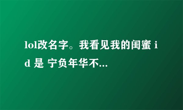lol改名字。我看见我的闺蜜 id 是 宁负年华不负君i 感觉好淑女。好萌萌哒，我