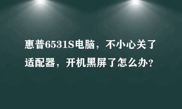 惠普6531S电脑,不小心关了适配器,开机黑屏了怎么办?
