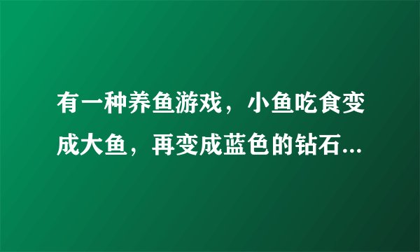 有一种养鱼游戏，小鱼吃食变成大鱼，再变成蓝色的钻石鱼，过段时间有空骨鱼来吃这些鱼，这是什么游戏？不