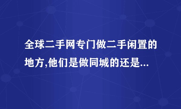 全球二手网专门做二手闲置的地方,他们是做同城的还是全国的呀？...