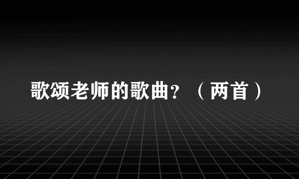 歌颂老师的歌曲？（两首）