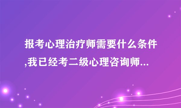 报考心理治疗师需要什么条件,我已经考二级心理咨询师四年了,本来是护士,想考心理治疗师,可以吗?