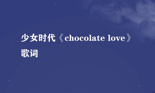 少女时代《chocolate love》歌词