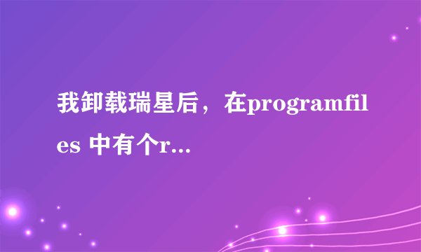 我卸载瑞星后，在programfiles 中有个rising文件夹，它有什么用？可以删了吗？