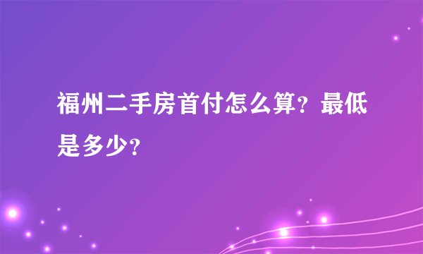 福州二手房首付怎么算？最低是多少？