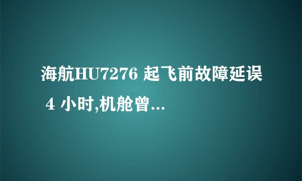 海航HU7276 起飞前故障延误 4 小时,机舱曾断电如蒸桑拿,面