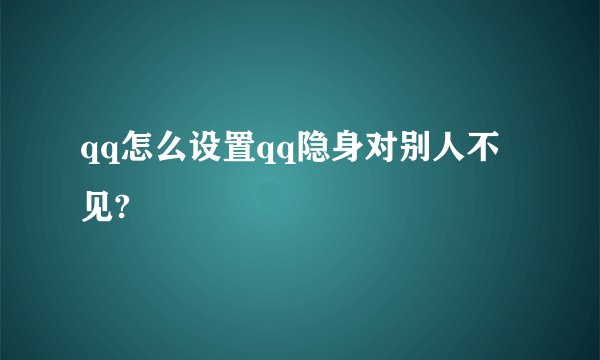 qq怎么设置qq隐身对别人不见?