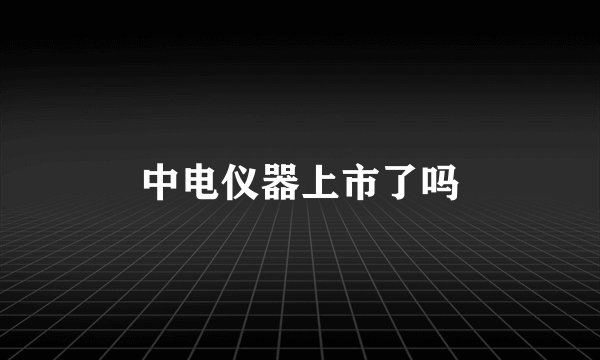 中电仪器上市了吗