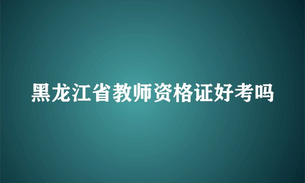 黑龙江省教师资格证好考吗
