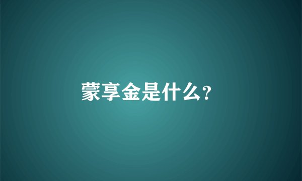 蒙享金是什么？