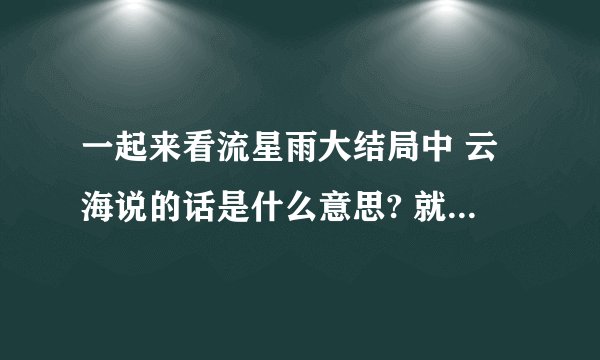 一起来看流星雨大结局中 云海说的话是什么意思? 就这样结束了?