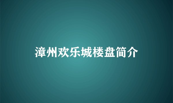 漳州欢乐城楼盘简介