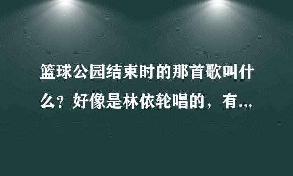 篮球公园结束时的那首歌叫什么？好像是林依轮唱的，有句歌词叫“阳光缓缓洒在球场上····