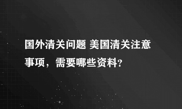 国外清关问题 美国清关注意事项,需要哪些资料?