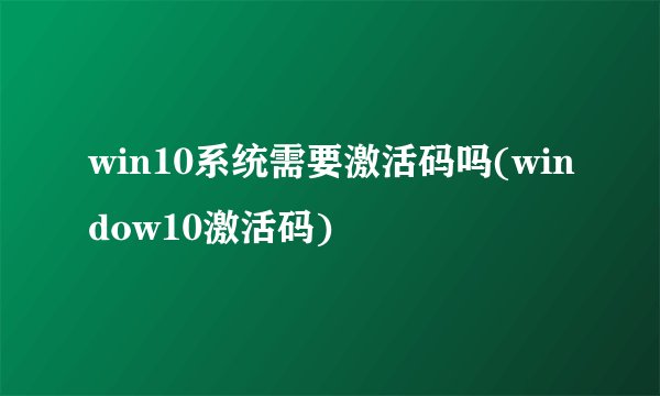 win10系统需要激活码吗(window10激活码)