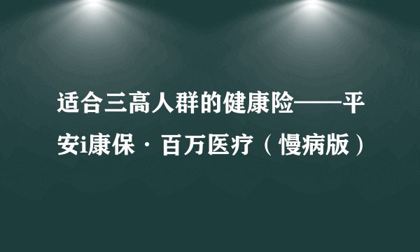 适合三高人群的健康险——平安i康保·百万医疗（慢病版）