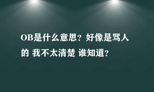 OB是什么意思？好像是骂人的 我不太清楚 谁知道？