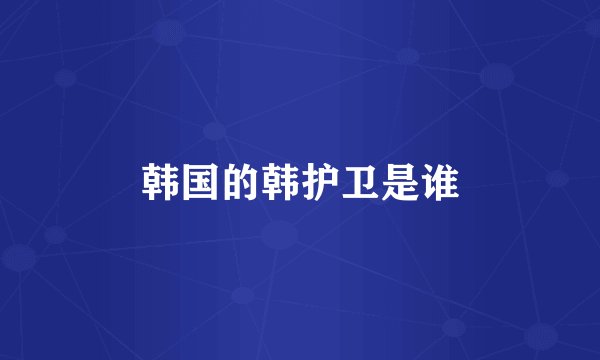 韩国的韩护卫是谁