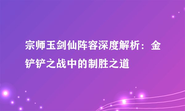 宗师玉剑仙阵容深度解析：金铲铲之战中的制胜之道