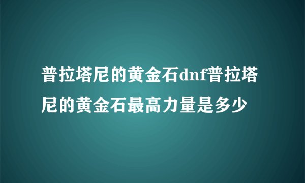 普拉塔尼的黄金石dnf普拉塔尼的黄金石最高力量是多少