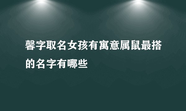 馨字取名女孩有寓意属鼠最搭的名字有哪些